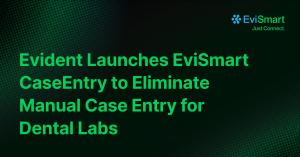 Press release image for Evident Launches EviSmart CaseEntry to Eliminate Manual Case Entry for Dental Labs
