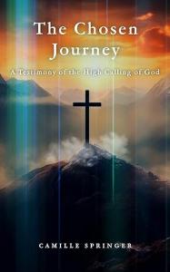 Press release image for Camille Springer’s The Chosen Journey: A Testimony of the High Calling of God: Empowers Believers on the Obedient Path